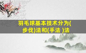 羽毛球基本技术分为( 步伐)法和(手法 )法